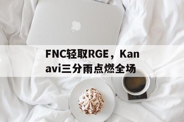 FNC轻取RGE，Kanavi三分雨点燃全场的简单介绍